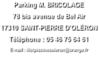 Parking M. BRICOLAGE 78 bis avenue de Bel Air 17310 SAINT-PIERRE D’OLÉRON Téléphone : 05 46 75 64 61 E-mail : lilotpiscinesoleron@orange.fr